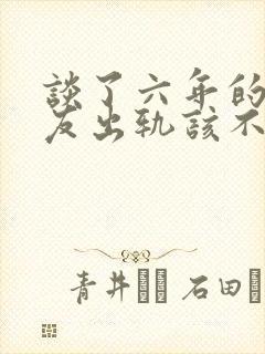 谈了六年的男朋友出轨该不该原谅