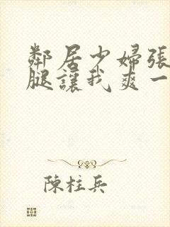 邻居少妇张开双腿让我爽一