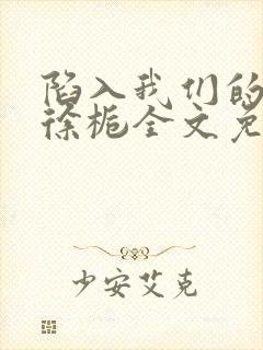 陷入我们的热恋徐栀全文免费