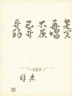 哥已不再是当年的哥原唱完整版教唱