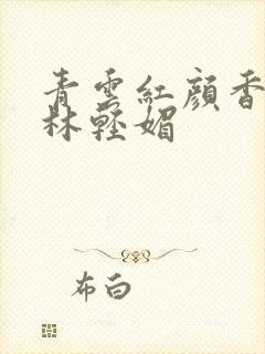 青云红颜香陈言林轻媚