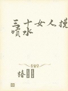 三十女人摸高潮喷水