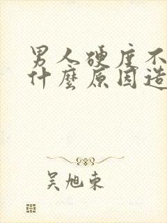 男人硬度不够是什么原因造成的