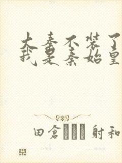 大秦不装了你爹我是秦始皇好看么