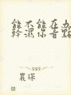 能不能在办公室干湿你看点