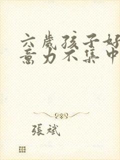 六岁孩子好动注意力不集中怎么回事