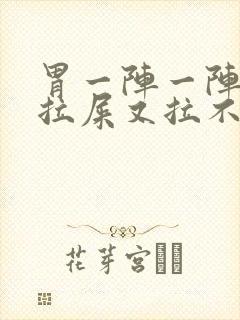 胃一阵一阵疼想拉屎又拉不出