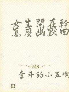 女生问在干嘛呢怎么幽默回复