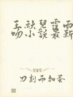 王秋儿霍雨浩热吻小说最新章节更新