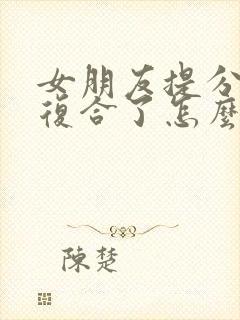 女朋友提分手又复合了怎么挽回