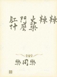 肛门火辣辣的用什么药