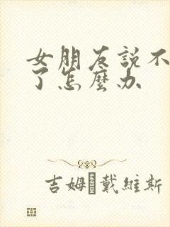 女朋友说不想谈了怎么办