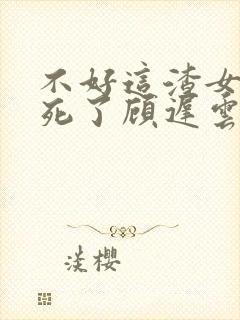 不好这渣女要虐死了顾迟云阅读全文