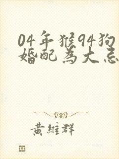 04年猴94狗婚配为大忌