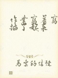 作业写着写着就插了起来