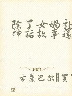 除了女娲补天的神话故事还有什么神话故事