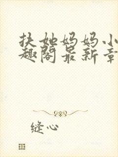 扶她妈妈小说笔趣阁最新章节更新情况