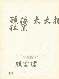 顾总 太太把你拉黑