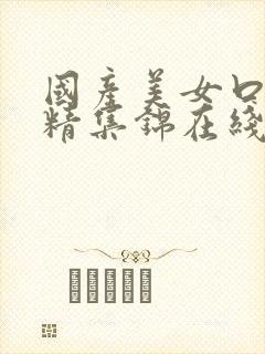 国产美女口爆吞精集锦在线观看