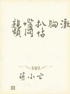 亲嘴扒胸激烈视频网站