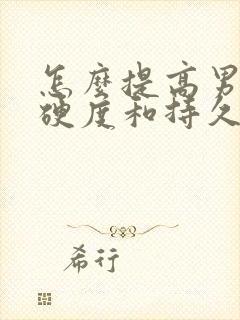 怎么提高男人的硬度和持久度