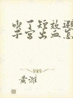 吃了短效避孕药子宫出血怎么回事儿