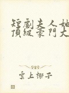 短剧夫人她竟是顶级豪门大结局