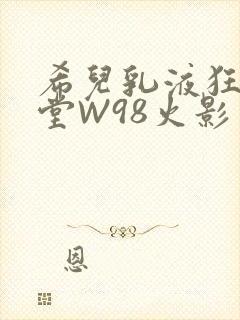 希儿乳液狂飙天堂W98火影