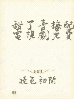 甜了青梅配竹马电视剧免费完整版