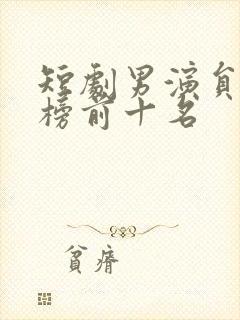 短剧男演员排行榜前十名