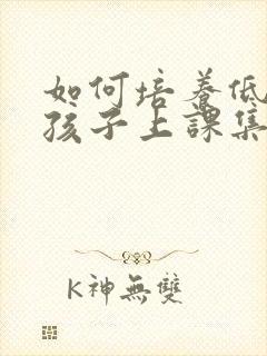 如何培养低年级孩子上课集中注意力