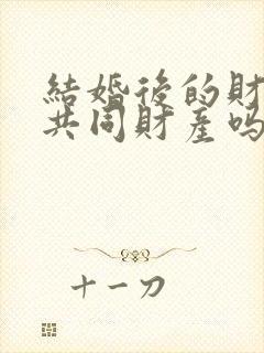 结婚后的财产是共同财产吗