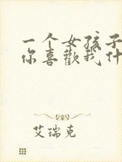 一个女孩子问你你喜欢我什么我该怎么回答