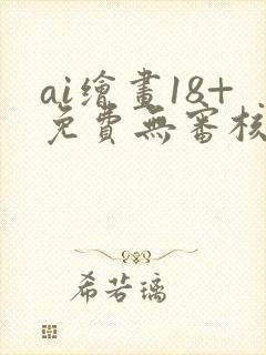 ai绘画18+免费无审核网站