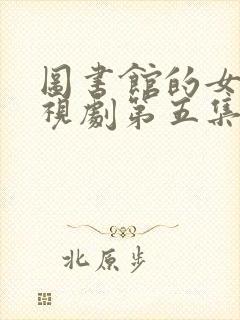 图书馆的女朋友视剧第五集