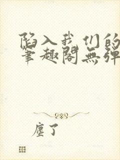 陷入我们的热恋笔趣阁无弹窗