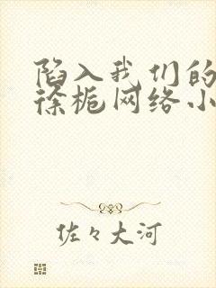 陷入我们的热恋徐栀网络小说