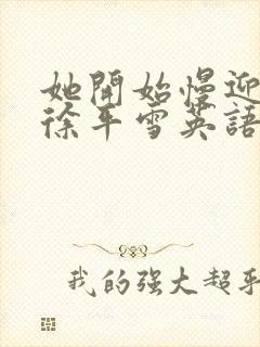 她开始慢迎迎合徐平雪英语