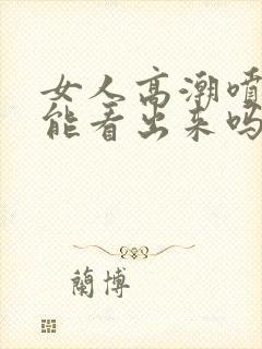 女人高潮喷水了能看出来吗