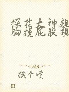 探花大神亲嘴摸胸摸屁股视频91免费版