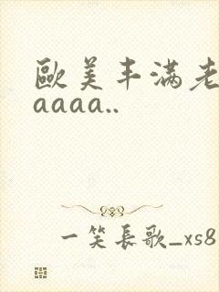 欧美丰满老熟妇aaaa..