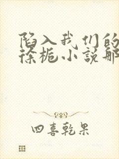 陷入我们的热恋徐栀小说那里可以看