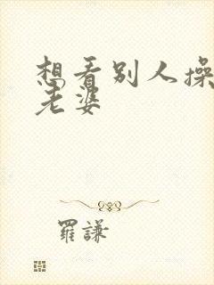 想看别人操自己老婆