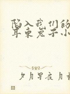 陷入我们的热恋耳东兔子小说最新章节列