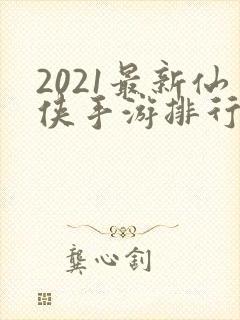 2021最新仙侠手游排行榜