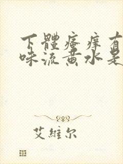 下体瘙痒有腥臭味流黄水是怎么了