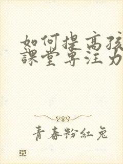 如何提高孩子的课堂专注力