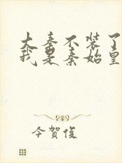 大秦不装了你爹我是秦始皇小说完全版