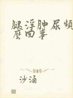 腿浮肿尿频是怎么回事