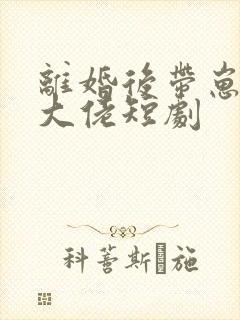 离婚后带崽嫁给大佬短剧
